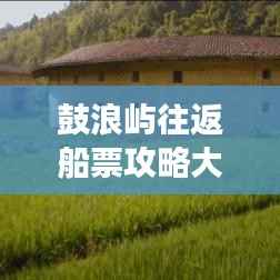 鼓浪屿往返船票攻略大全,最新指南助你畅游海岛!
