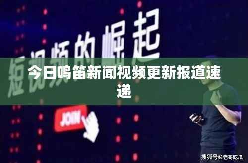 今日鸣笛新闻视频更新报道速递