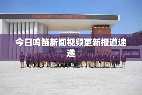 今日鸣笛新闻视频更新报道速递