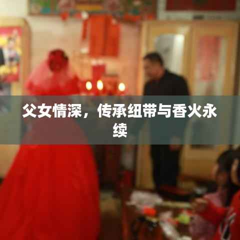父女情深,传承纽带与香火永续