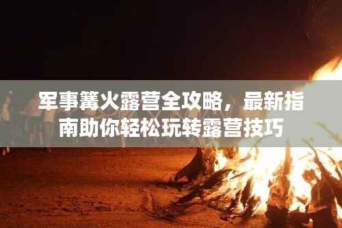 军事篝火露营全攻略,最新指南助你轻松玩转露营技巧