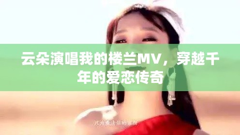 云朵演唱我的楼兰MV，穿越千年的爱恋传奇
