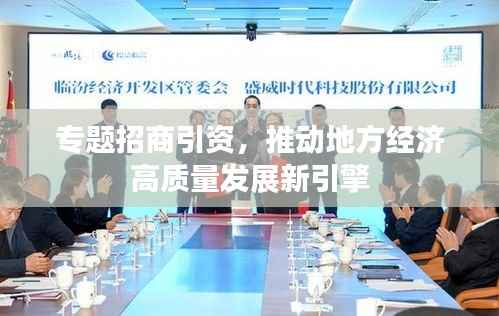 专题招商引资，推动地方经济高质量发展新引擎