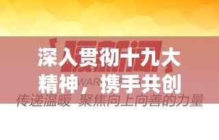 深入贯彻十九大精神，携手共创辉煌未来——全面解读十九大精神，引领时代前行
