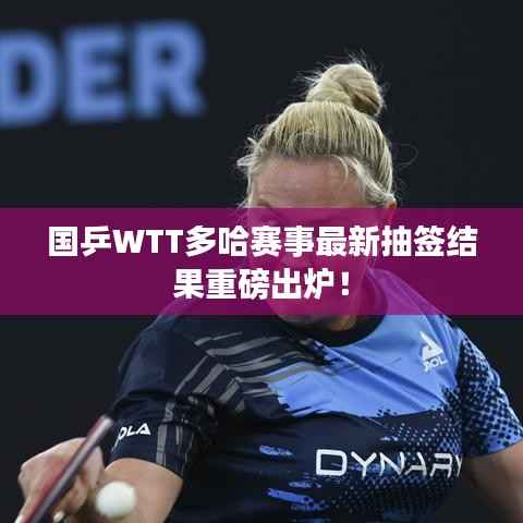 国乒WTT多哈赛事最新抽签结果重磅出炉！