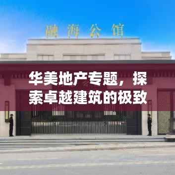 华美地产专题，探索卓越建筑的极致艺术与力量