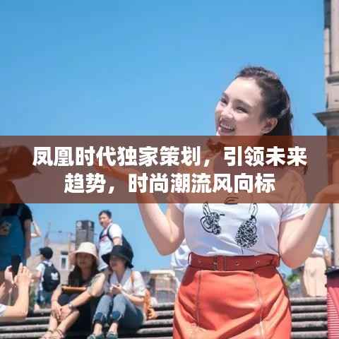 凤凰时代独家策划，引领未来趋势，时尚潮流风向标