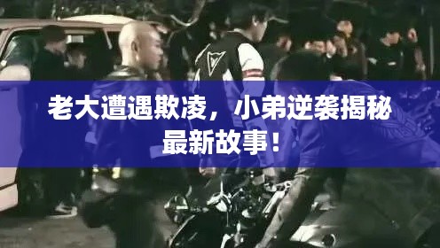 老大遭遇欺凌,小弟逆袭揭秘最新故事!