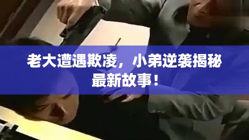 老大遭遇欺凌,小弟逆袭揭秘最新故事!