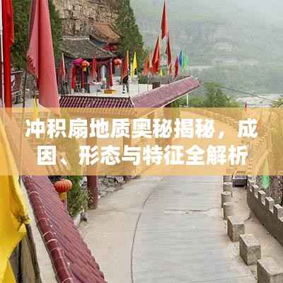 冲积扇地质奥秘揭秘，成因、形态与特征全解析