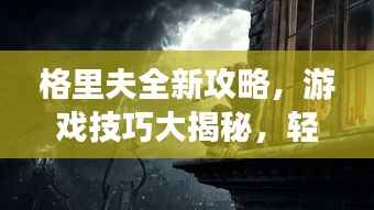 格里夫全新攻略，游戏技巧大揭秘，轻松登顶顶尖玩家之路