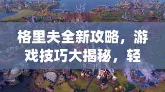 格里夫全新攻略,游戏技巧大揭秘,轻松登顶顶尖玩家之路