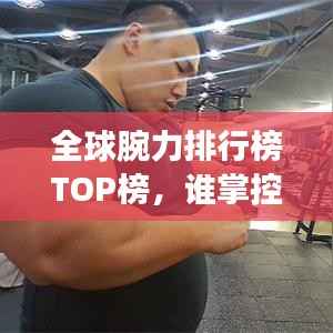全球腕力排行榜TOP榜,谁掌控了最强的力量?