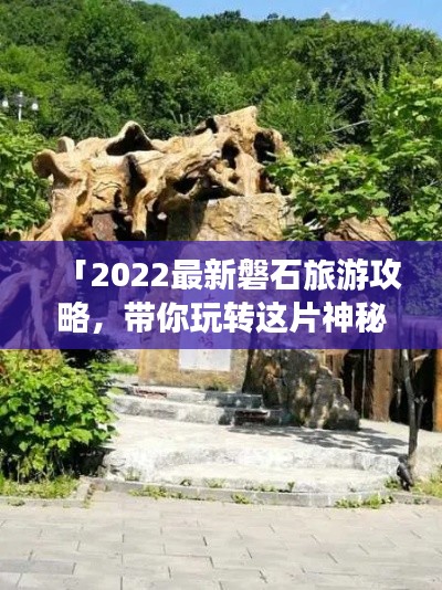 「2022最新磐石旅游攻略，带你玩转这片神秘之地！」