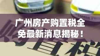 广州房产购置税全免最新消息揭秘！
