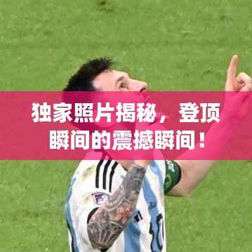 独家照片揭秘，登顶瞬间的震撼瞬间！