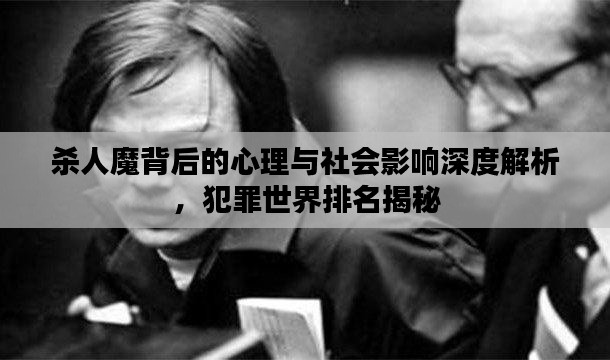 杀人魔背后的心理与社会影响深度解析，犯罪世界排名揭秘