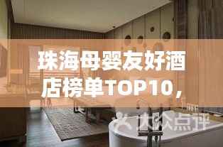 珠海母婴友好酒店榜单TOP10，舒适住宿首选