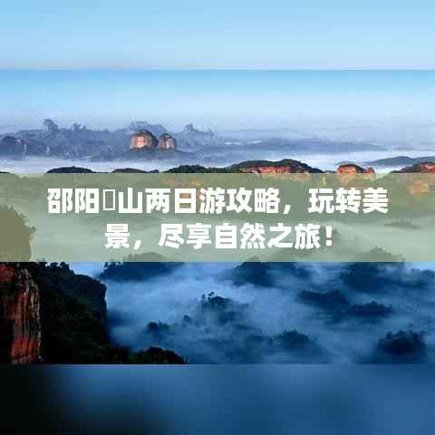 邵阳崀山两日游攻略,玩转美景,尽享自然之旅!