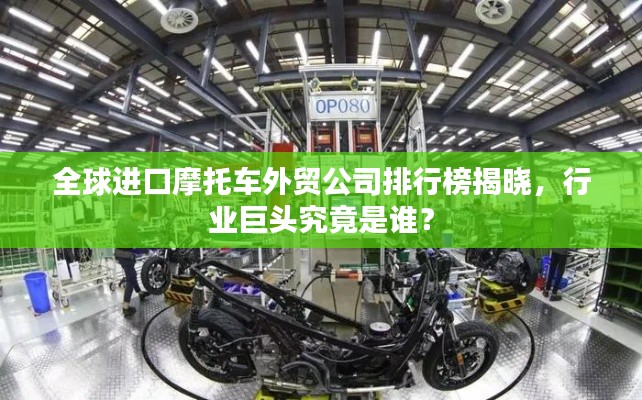 全球进口摩托车外贸公司排行榜揭晓，行业巨头究竟是谁？