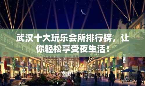 武汉十大玩乐会所排行榜,让你轻松享受夜生活!