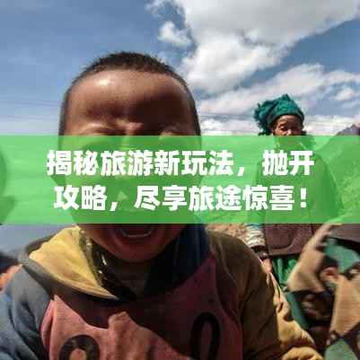 揭秘旅游新玩法，抛开攻略，尽享旅途惊喜！