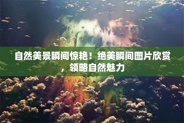 自然美景瞬间惊艳!绝美瞬间图片欣赏,领略自然魅力