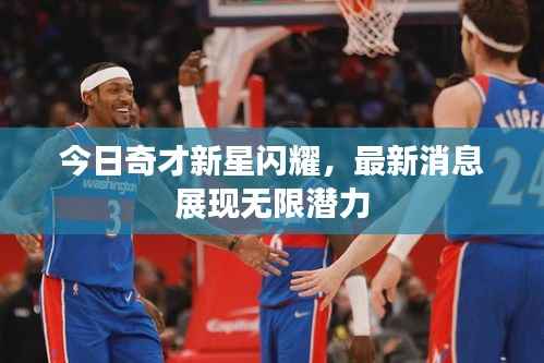 今日奇才新星闪耀，最新消息展现无限潜力