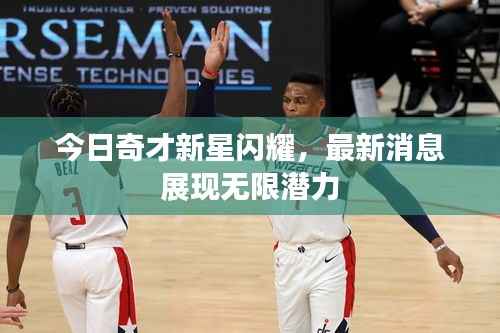 今日奇才新星闪耀,最新消息展现无限潜力