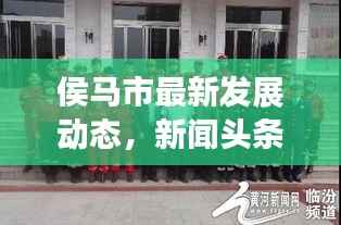 侯马市最新发展动态,新闻头条揭秘城市蜕变