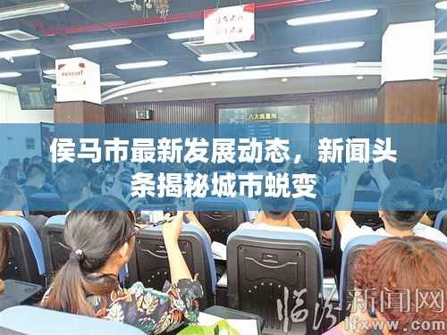 侯马市最新发展动态,新闻头条揭秘城市蜕变