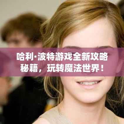 哈利·波特游戏全新攻略秘籍，玩转魔法世界！