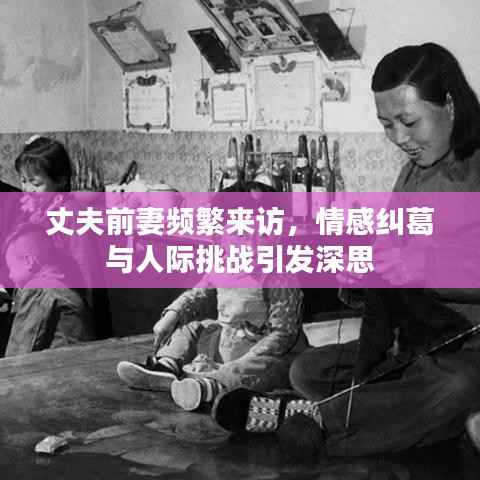 丈夫前妻频繁来访，情感纠葛与人际挑战引发深思