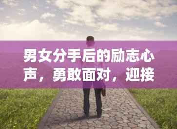 男女分手后的励志心声，勇敢面对，迎接更辉煌的未来