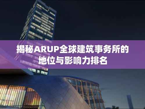 揭秘ARUP全球建筑事务所的地位与影响力排名