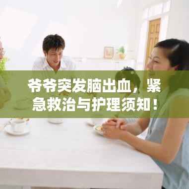 爷爷突发脑出血，紧急救治与护理须知！