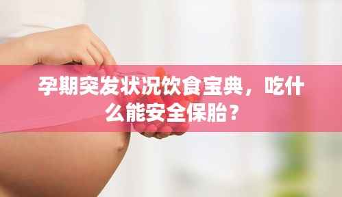 孕期突发状况饮食宝典,吃什么能安全保胎?