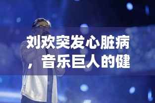 刘欢突发心脏病，音乐巨人的健康危机警钟敲响