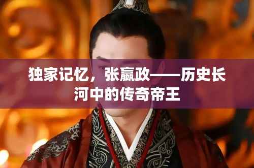 独家记忆，张嬴政——历史长河中的传奇帝王