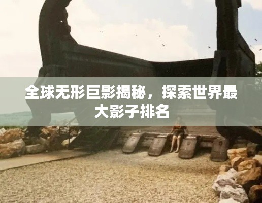 全球无形巨影揭秘，探索世界最大影子排名