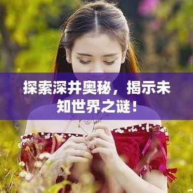 探索深井奥秘，揭示未知世界之谜！