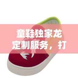 童鞋独家龙定制服务,打造孩子专属时尚鞋履新体验