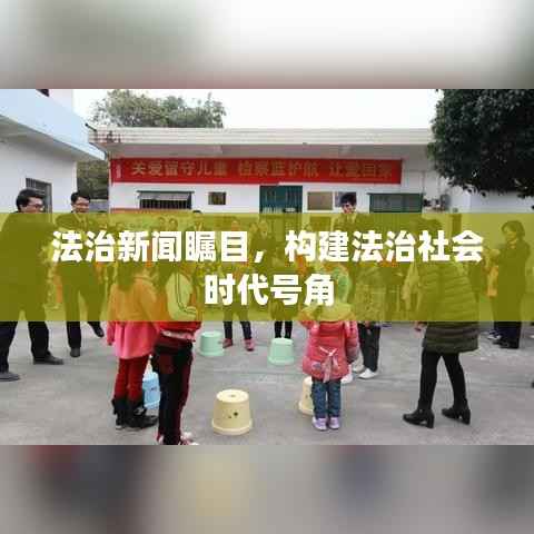 法治新闻瞩目,构建法治社会时代号角