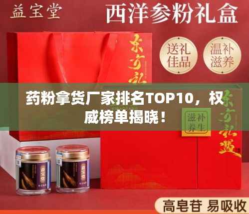 药粉拿货厂家排名TOP10，权威榜单揭晓！