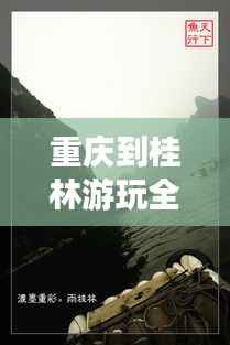 重庆到桂林游玩全攻略，探索美景，尽享风情