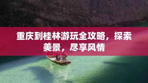 重庆到桂林游玩全攻略,探索美景,尽享风情