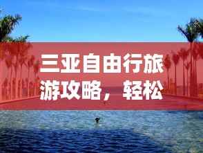 三亚自由行旅游攻略，轻松畅游三亚，尽享海岛风情！