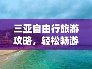 三亚自由行旅游攻略,轻松畅游三亚,尽享海岛风情!