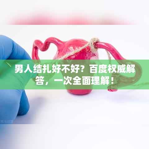 男人结扎好不好？百度权威解答，一次全面理解！