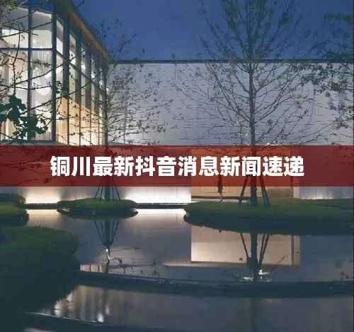 铜川最新抖音消息新闻速递